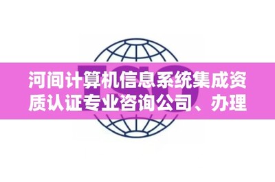 河间计算机信息系统集成资质认证专业咨询公司及办理电话指南